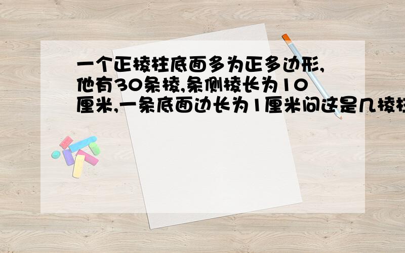 一个正棱柱底面多为正多边形,他有30条棱,条侧棱长为10厘米,一条底面边长为1厘米问这是几棱柱此棱柱的侧面积是多少?