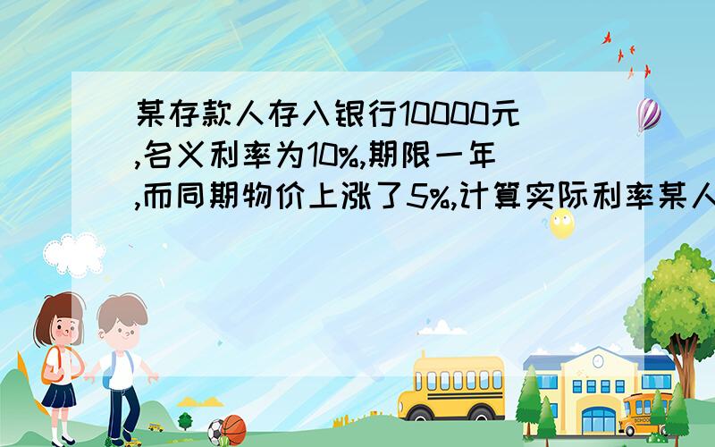 某存款人存入银行10000元,名义利率为10%,期限一年,而同期物价上涨了5%,计算实际利率某人自2005年12月5号在银行存款1000元,年利率10%,2006年4月10号偿还,若按单利计算,其普通利息收入是多少?