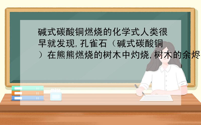 碱式碳酸铜燃烧的化学式人类很早就发现,孔雀石（碱式碳酸铜）在熊熊燃烧的树木中灼烧,树木的余烬里会有一种红色光亮的金属凝固出来,写出整个过程中所发生的有关化学方程式：__________