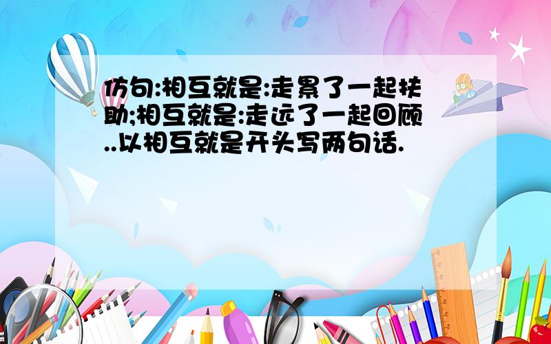 仿句:相互就是:走累了一起扶助;相互就是:走远了一起回顾..以相互就是开头写两句话.