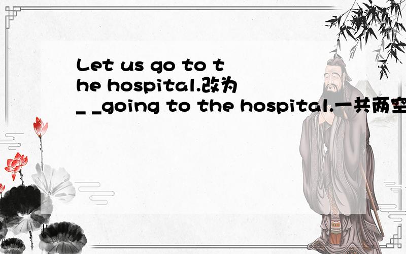 Let us go to the hospital.改为_ _going to the hospital.一共两空,共两词.