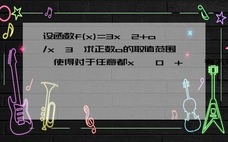 设函数f(x)=3x^2+a/x^3,求正数a的取值范围,使得对于任意都x∈﹙0,+∞﹚有不等式f（x)≥20成立