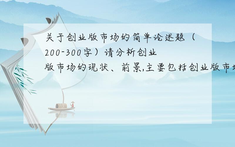 关于创业版市场的简单论述题（200-300字）请分析创业版市场的现状、前景,主要包括创业版市场的特色、不足以及针对不足之处的改进.不要去别处复制粘贴哦!我希望是原创的!O(∩_∩)O谢谢,