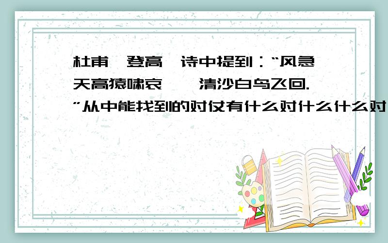 杜甫《登高》诗中提到：“风急天高猿啸哀,渚清沙白鸟飞回.”从中能找到的对仗有什么对什么什么对什么等