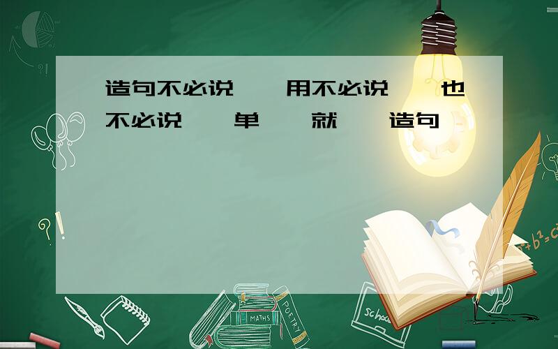 造句不必说……用不必说……也不必说……单……就……造句