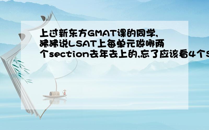 上过新东方GMAT课的同学,狒狒说LSAT上每单元做哪两个section去年去上的,忘了应该看4个SECTION的其中哪两个,做GMAT的补充了