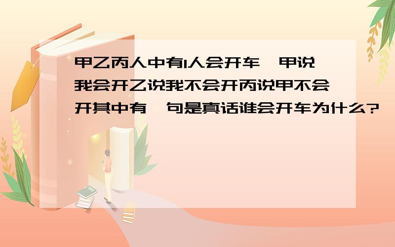 甲乙丙人中有1人会开车,甲说我会开乙说我不会开丙说甲不会开其中有一句是真话谁会开车为什么?