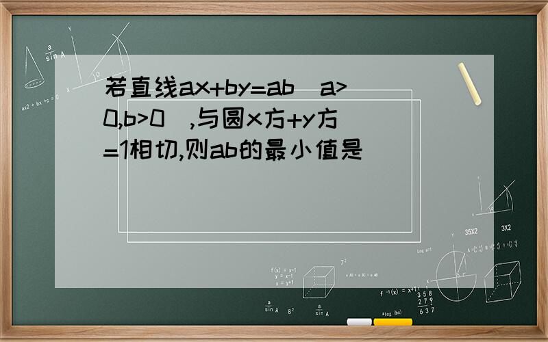 若直线ax+by=ab(a>0,b>0),与圆x方+y方=1相切,则ab的最小值是