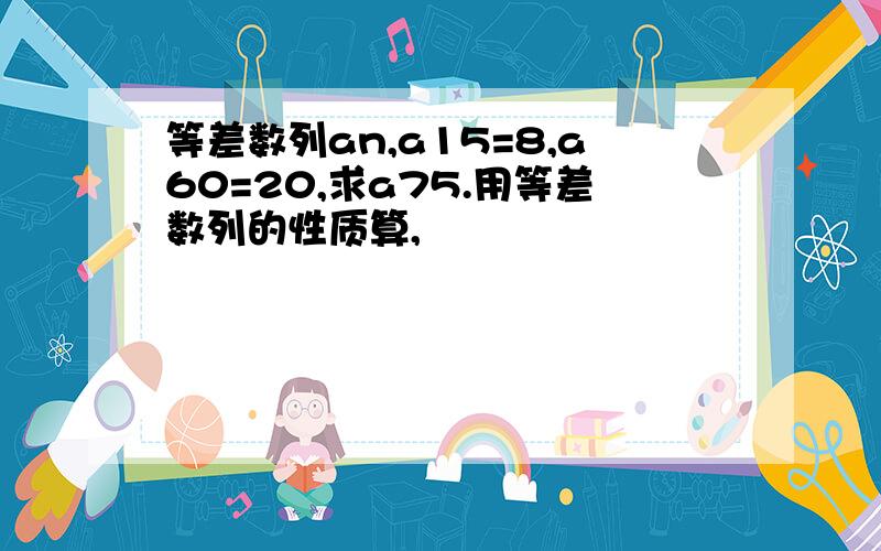 等差数列an,a15=8,a60=20,求a75.用等差数列的性质算,