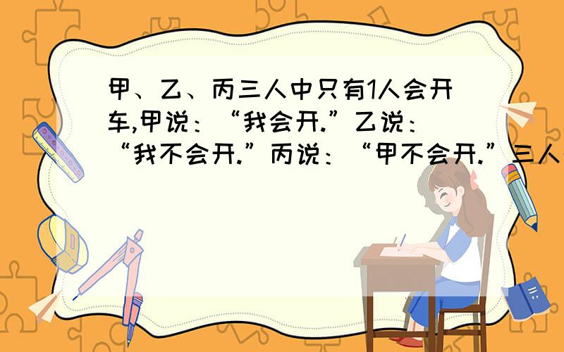 甲、乙、丙三人中只有1人会开车,甲说：“我会开.”乙说：“我不会开.”丙说：“甲不会开.”三人的话只有一句是真话,会开车的是谁?为什么?