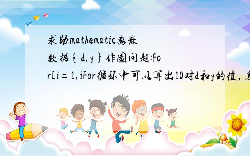 求助mathematic离散数据{d,y}作图问题:For[i=1,iFor循环中可以算出10对d和y的值，怎样用离散序列画出来