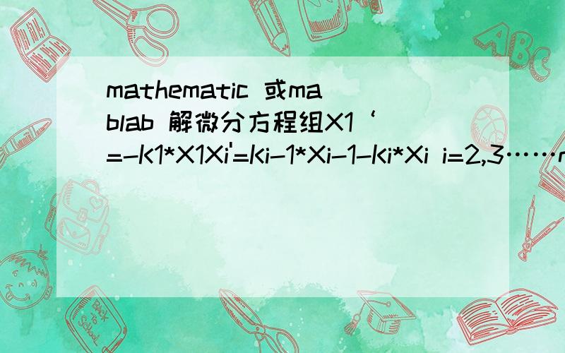 mathematic 或mablab 解微分方程组X1‘=-K1*X1Xi'=Ki-1*Xi-1-Ki*Xi i=2,3……nXn'=Kn*XnXi(0)=ξi求X(t)