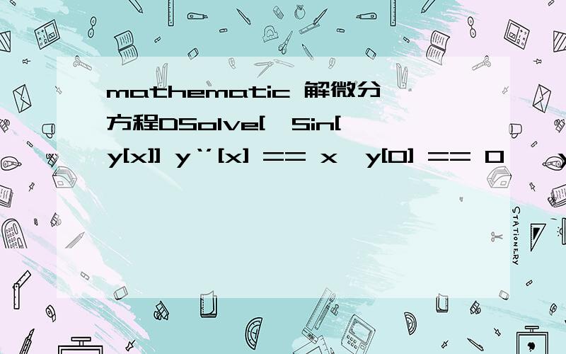 mathematic 解微分方程DSolve[{Sin[y[x]] y‘’[x] == x,y[0] == 0},y[x],x] 输入的是这个 为什么解不出来呢