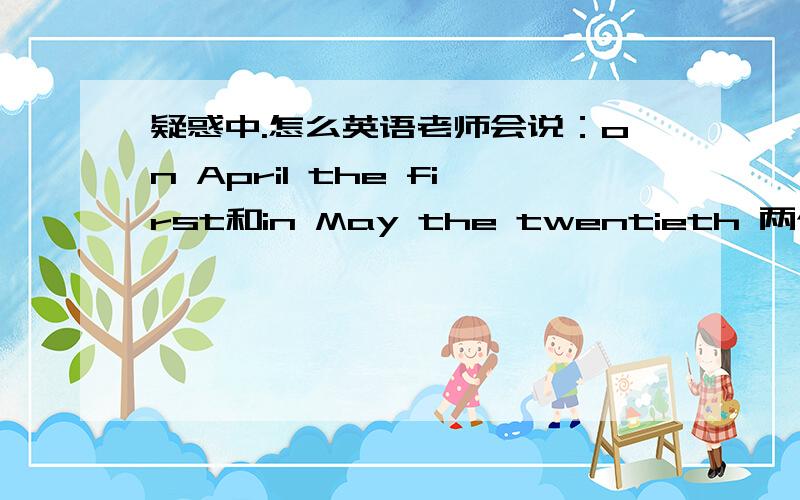 疑惑中.怎么英语老师会说：on April the first和in May the twentieth 两个不一样的介词啊.不是应该用on吗?疑惑!求!今晚必须要!