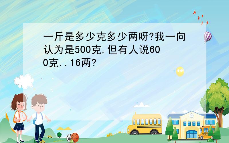 一斤是多少克多少两呀?我一向认为是500克,但有人说600克..16两?