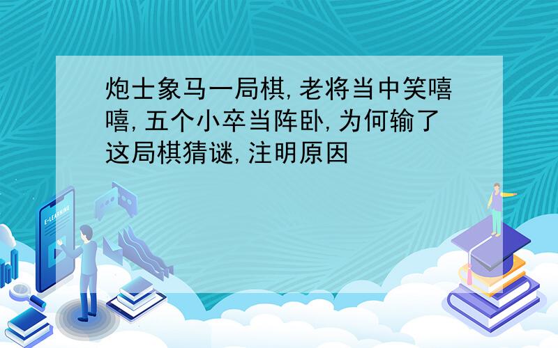 炮士象马一局棋,老将当中笑嘻嘻,五个小卒当阵卧,为何输了这局棋猜谜,注明原因