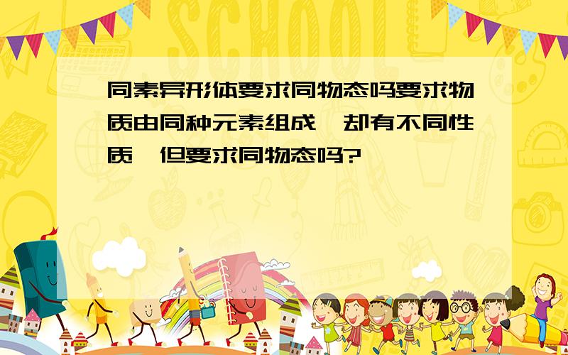 同素异形体要求同物态吗要求物质由同种元素组成,却有不同性质,但要求同物态吗?