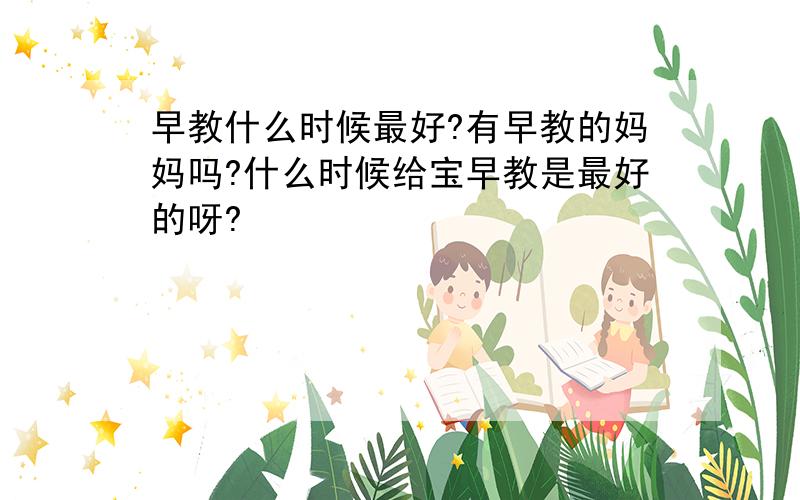 早教什么时候最好?有早教的妈妈吗?什么时候给宝早教是最好的呀?