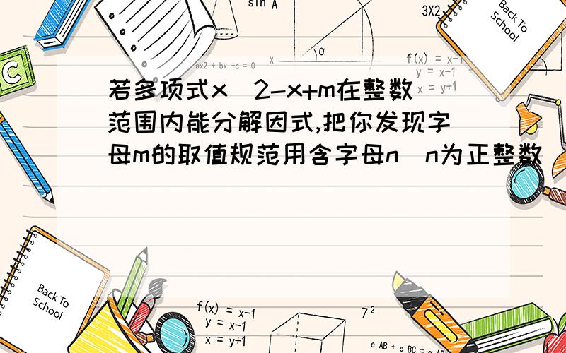 若多项式x^2-x+m在整数范围内能分解因式,把你发现字母m的取值规范用含字母n（n为正整数）的式子表示为___