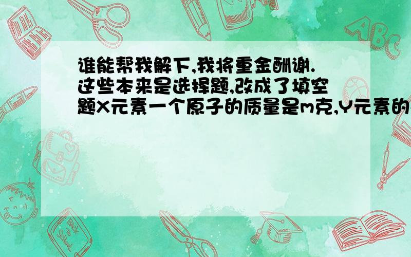 谁能帮我解下,我将重金酬谢.这些本来是选择题,改成了填空题X元素一个原子的质量是m克,Y元素的相对原子质量为A,化合物XY2的相对分子质量是M,则w克XY2中含有Y原子个数是( )某化合物的分子式