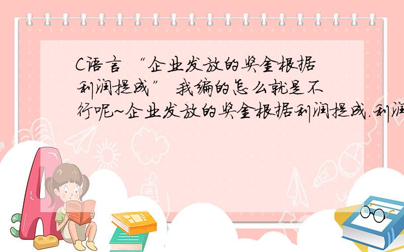 C语言 “企业发放的奖金根据利润提成” 我编的怎么就是不行呢~企业发放的奖金根据利润提成.利润(i)低于或等于10万元时,奖金可提10%；利润高 于10万元,低于20万元时,低于10万元的部分按10%