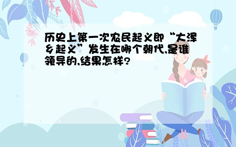 历史上第一次农民起义即“大泽乡起义”发生在哪个朝代,是谁领导的,结果怎样?