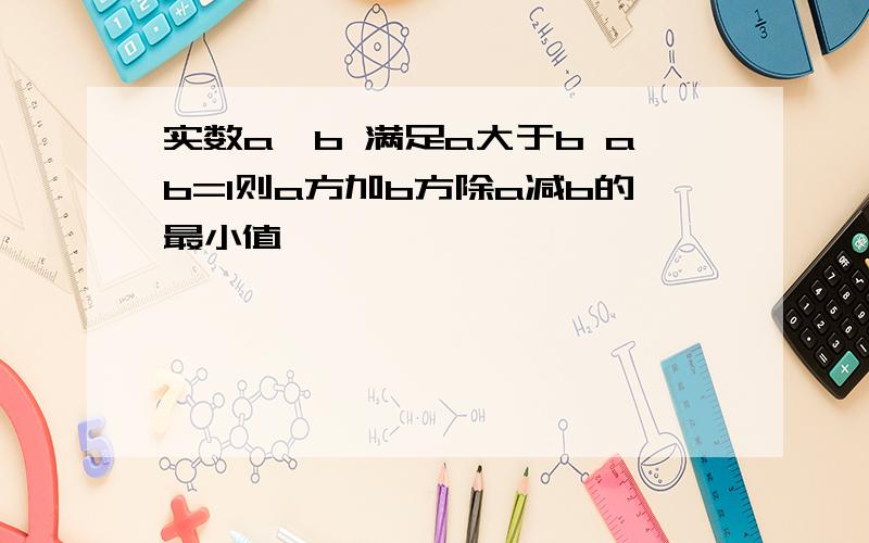 实数a,b 满足a大于b ab=1则a方加b方除a减b的最小值