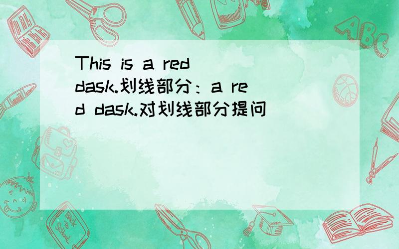 This is a red dask.划线部分：a red dask.对划线部分提问