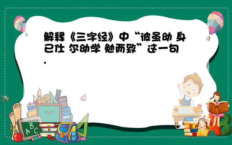 解释《三字经》中“彼虽幼 身已仕 尔幼学 勉而致”这一句.