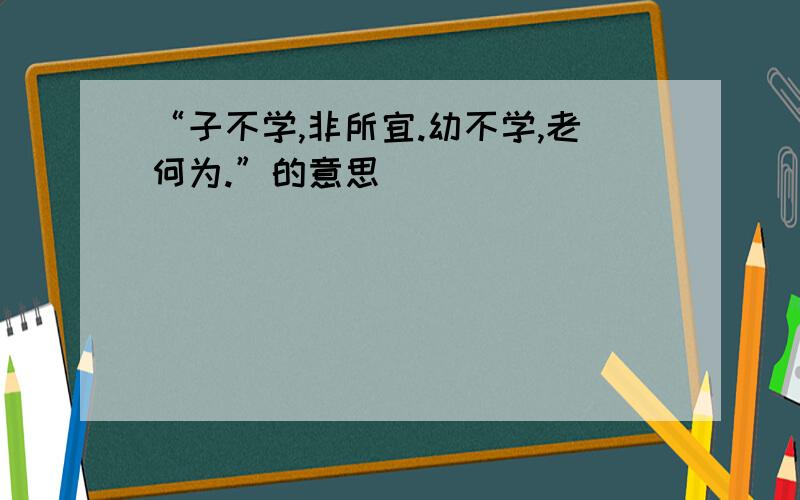 “子不学,非所宜.幼不学,老何为.”的意思