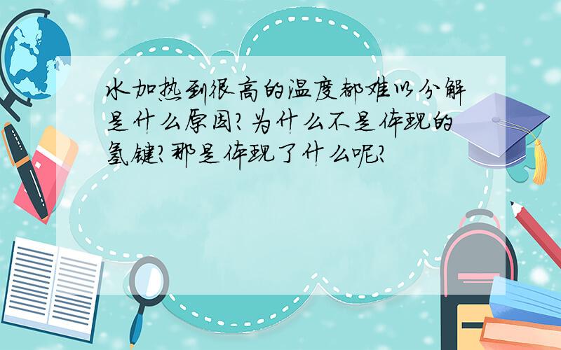 水加热到很高的温度都难以分解是什么原因?为什么不是体现的氢键?那是体现了什么呢?