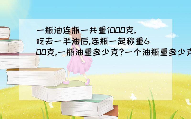 一瓶油连瓶一共重1000克,吃去一半油后,连瓶一起称重600克,一瓶油重多少克?一个油瓶重多少克?