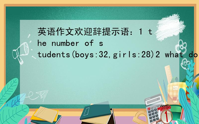 英语作文欢迎辞提示语：1 the number of students(boys:32,girls:28)2 what do you think of Ehlish?3 How do you learn English in your free time?(TV,radio...)4 your English programs(plays,songs)5 ending快