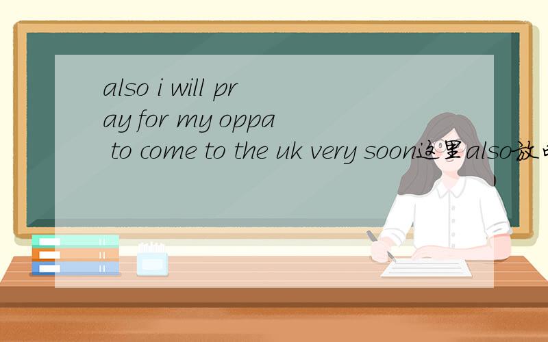 also i will pray for my oppa to come to the uk very soon这里also放句首表示什么意思,整句翻译