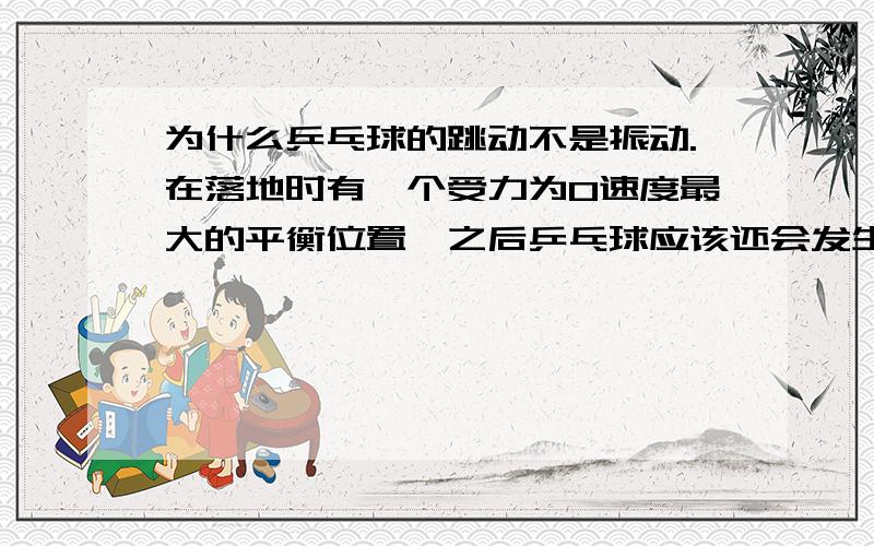 为什么乒乓球的跳动不是振动.在落地时有一个受力为0速度最大的平衡位置,之后乒乓球应该还会发生形变,这样不是在平衡位置来回运动吗?形变会产生一个力.要分宏观和微观来看吗?