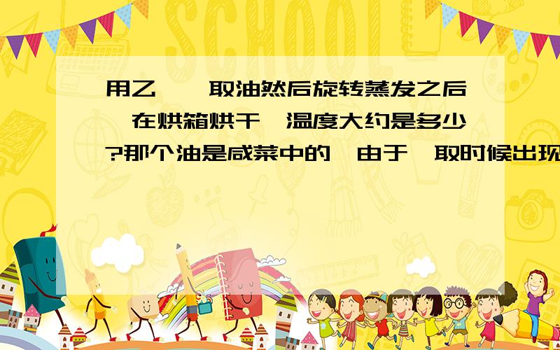 用乙醚萃取油然后旋转蒸发之后,在烘箱烘干,温度大约是多少?那个油是咸菜中的,由于萃取时候出现乳化现象加了乙醇.旋转蒸发的时候感觉总是蒸不干,但是蒸发大约半小时之后就基本没有乙