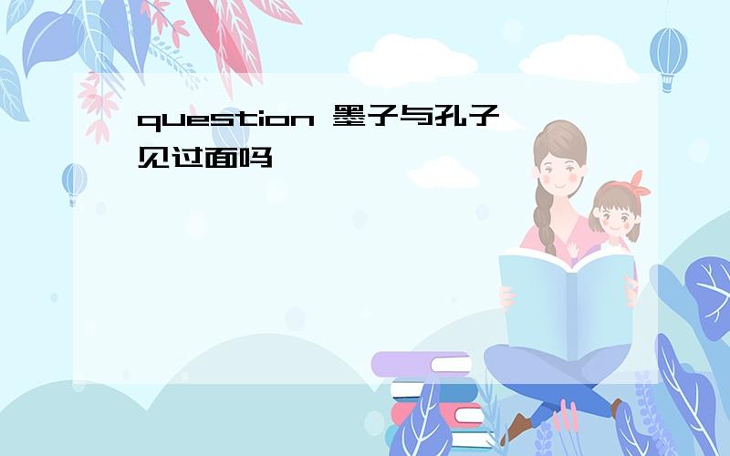 question 墨子与孔子见过面吗