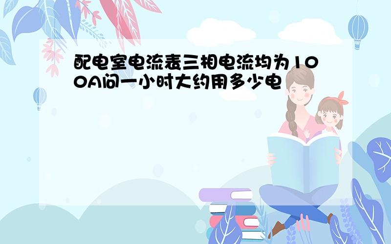 配电室电流表三相电流均为100A问一小时大约用多少电