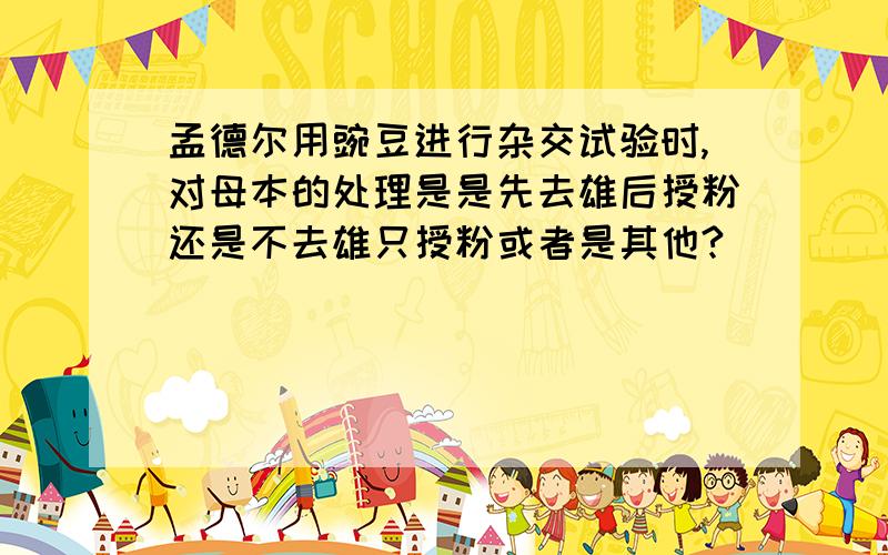 孟德尔用豌豆进行杂交试验时,对母本的处理是是先去雄后授粉还是不去雄只授粉或者是其他?