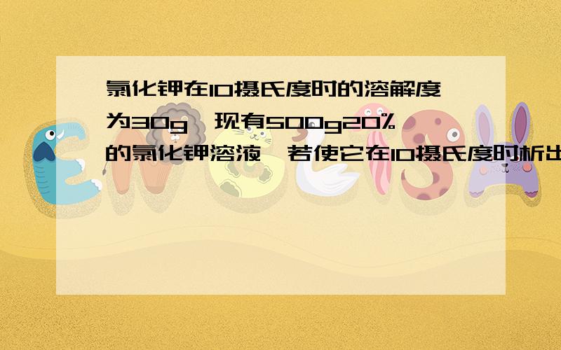 氯化钾在10摄氏度时的溶解度为30g,现有500g20%的氯化钾溶液,若使它在10摄氏度时析出10g氯化钾晶体（不含结晶水 ,则,需蒸发的水为多少g 答案是100 Sorry