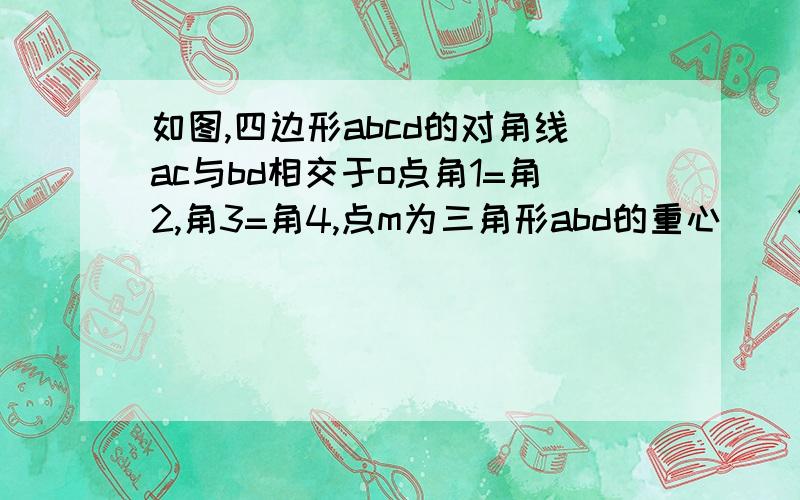 如图,四边形abcd的对角线ac与bd相交于o点角1=角2,角3=角4,点m为三角形abd的重心  (1)ac与bd是否垂直?试说明理由.(2)若角1=30度,ab平行于cd,求am:cm