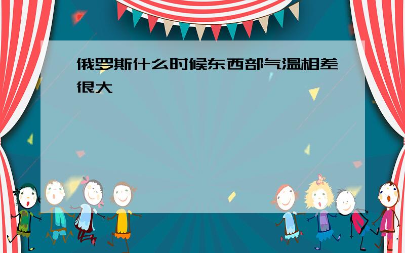 俄罗斯什么时候东西部气温相差很大