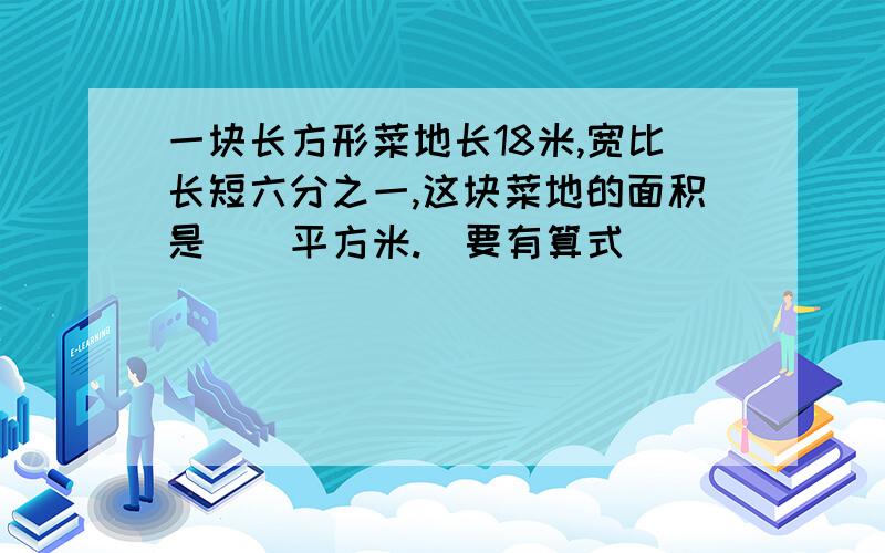 一块长方形菜地长18米,宽比长短六分之一,这块菜地的面积是（）平方米.（要有算式）