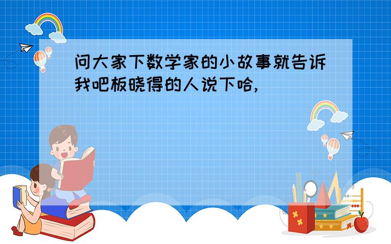 问大家下数学家的小故事就告诉我吧板晓得的人说下哈,