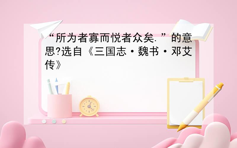 “所为者寡而悦者众矣.”的意思?选自《三国志·魏书·邓艾传》