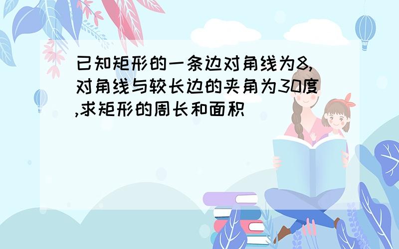 已知矩形的一条边对角线为8,对角线与较长边的夹角为30度,求矩形的周长和面积