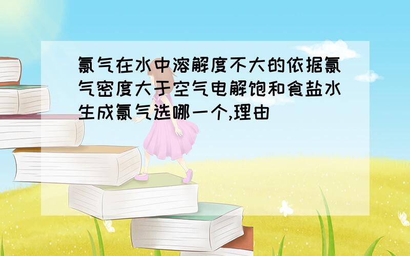 氯气在水中溶解度不大的依据氯气密度大于空气电解饱和食盐水生成氯气选哪一个,理由