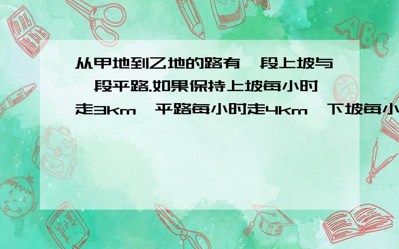 从甲地到乙地的路有一段上坡与一段平路.如果保持上坡每小时走3km,平路每小时走4km,下坡每小时走5km,那么从甲地到乙地需54分,从乙地到甲地需42分.甲地到乙地的全程是多少?（用二元一次方