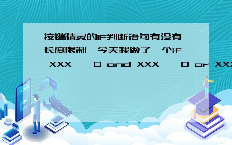 按键精灵的IF判断语句有没有长度限制,今天我做了一个if XXX > 0 and XXX > 0 or XXX 0 and XXX = XXX今天我做了一个if XXX > 0 and XXX > 0 or XXX 0 and XXX = XXX 的后面还有很多判断,都是用and 和or连接的,但是我