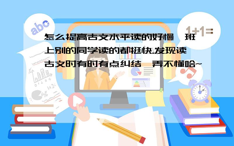 怎么提高古文水平读的好慢,班上别的同学读的都挺快.发现读古文时有时有点纠结,弄不懂哈~